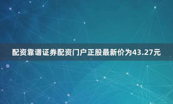配资靠谱证券配资门户正股最新价为43.27元