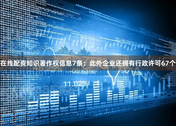 在线配资知识著作权信息7条；此外企业还拥有行政许可67个