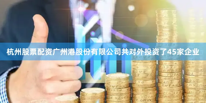 杭州股票配资广州港股份有限公司共对外投资了45家企业