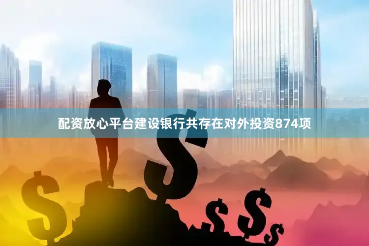 配资放心平台建设银行共存在对外投资874项