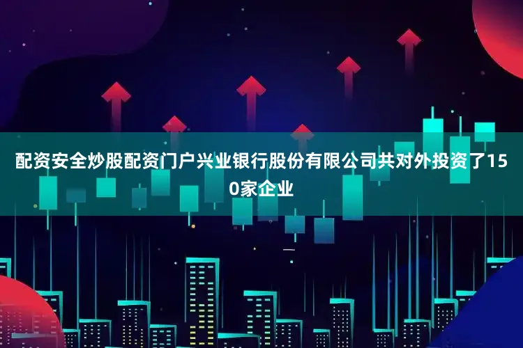 配资安全炒股配资门户兴业银行股份有限公司共对外投资了150家企业