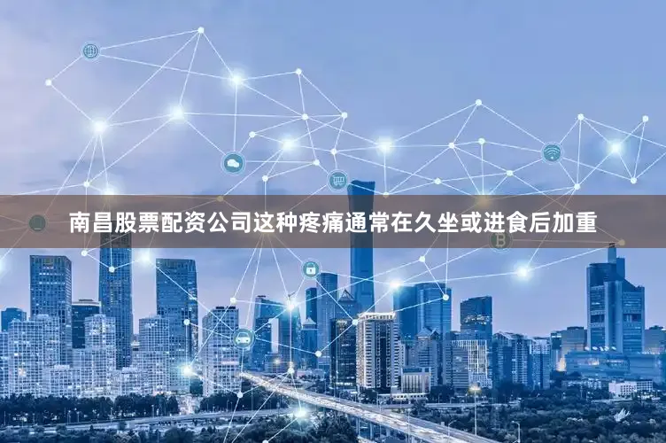 南昌股票配资公司这种疼痛通常在久坐或进食后加重