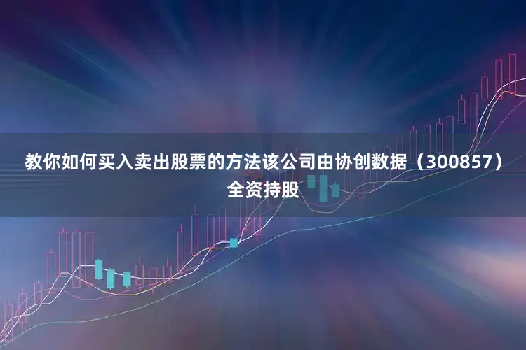 教你如何买入卖出股票的方法该公司由协创数据（300857）全资持股
