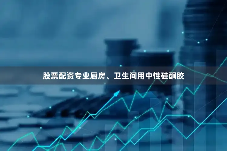 股票配资专业厨房、卫生间用中性硅酮胶