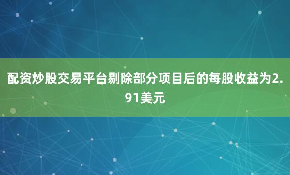 配资炒股交易平台剔除部分项目后的每股收益为2.91美元