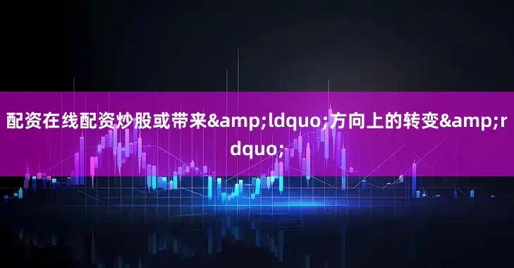 配资在线配资炒股或带来&ldquo;方向上的转变&rdquo;