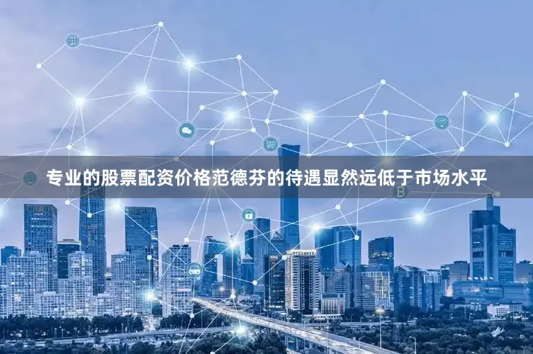 专业的股票配资价格范德芬的待遇显然远低于市场水平