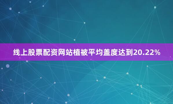 线上股票配资网站植被平均盖度达到20.22%