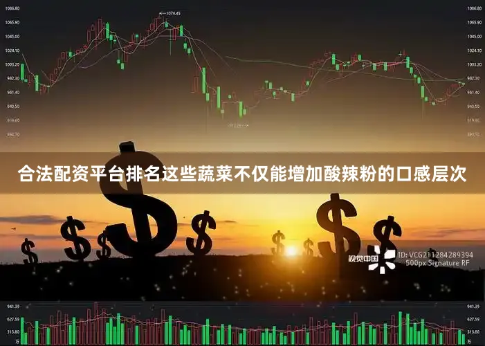 合法配资平台排名这些蔬菜不仅能增加酸辣粉的口感层次