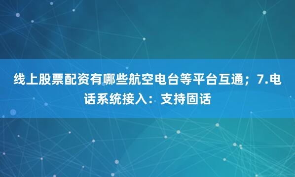 线上股票配资有哪些航空电台等平台互通；7.电话系统接入：支持固话