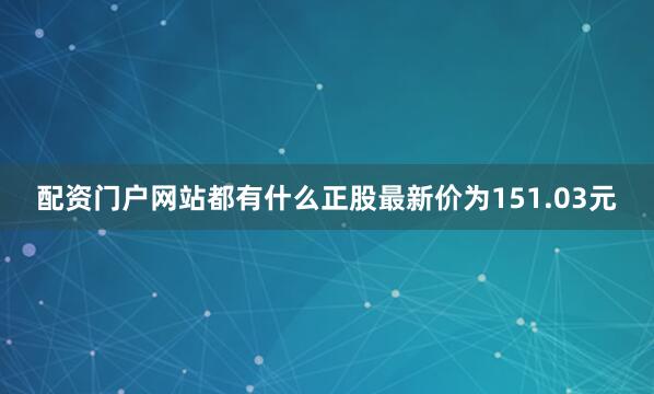 配资门户网站都有什么正股最新价为151.03元
