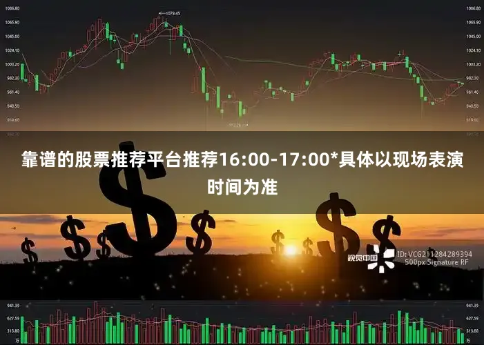 靠谱的股票推荐平台推荐16:00-17:00*具体以现场表演时间为准