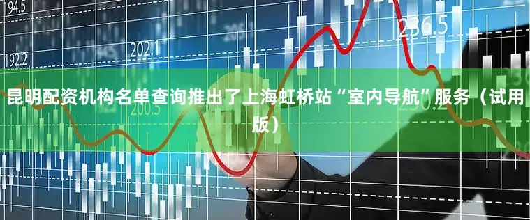 昆明配资机构名单查询推出了上海虹桥站“室内导航”服务（试用版）