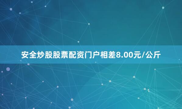 安全炒股股票配资门户相差8.00元/公斤