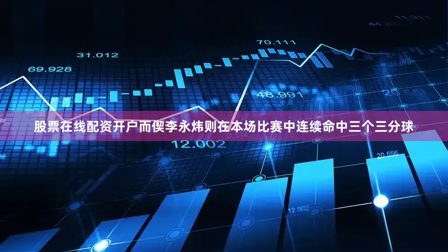 股票在线配资开户而偰李永炜则在本场比赛中连续命中三个三分球