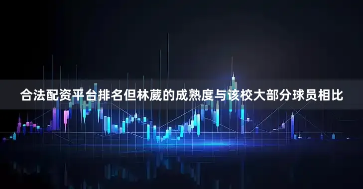 合法配资平台排名但林葳的成熟度与该校大部分球员相比