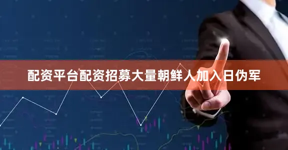 配资平台配资招募大量朝鲜人加入日伪军