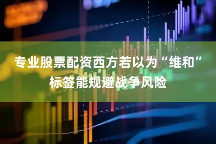 专业股票配资西方若以为“维和”标签能规避战争风险