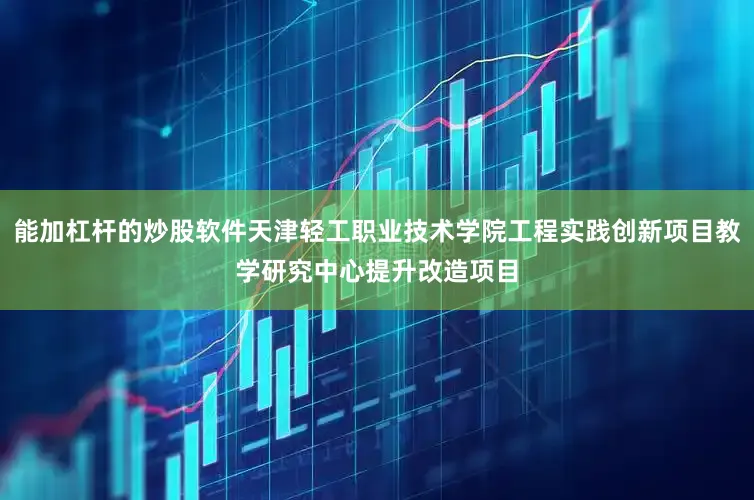 能加杠杆的炒股软件天津轻工职业技术学院工程实践创新项目教学研究中心提升改造项目