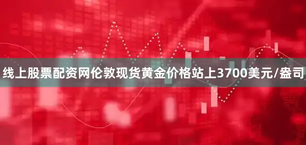 线上股票配资网伦敦现货黄金价格站上3700美元/盎司