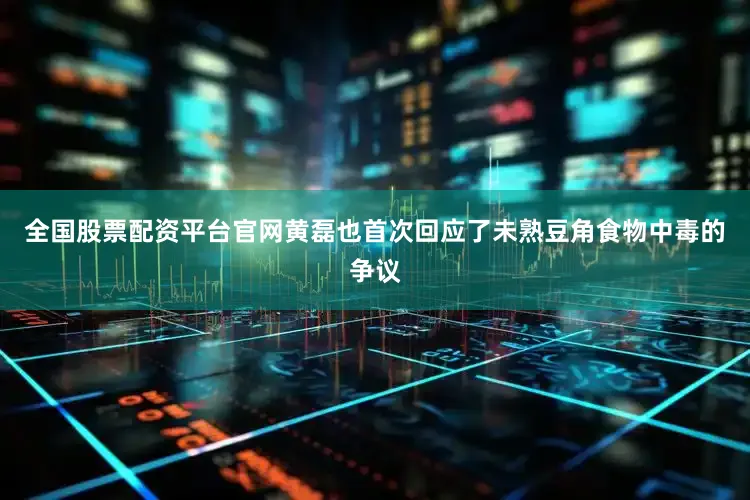 全国股票配资平台官网黄磊也首次回应了未熟豆角食物中毒的争议