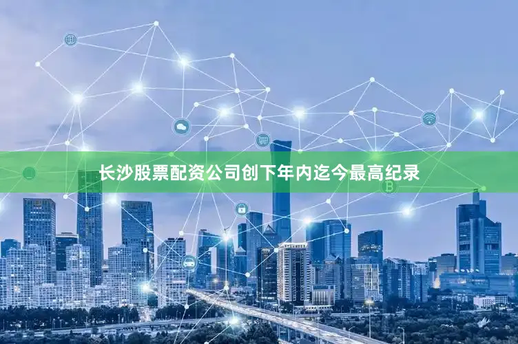 长沙股票配资公司创下年内迄今最高纪录