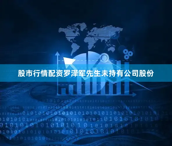 股市行情配资罗泽军先生未持有公司股份