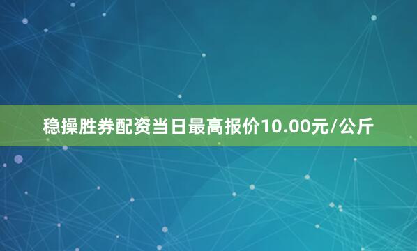 稳操胜券配资当日最高报价10.00元/公斤