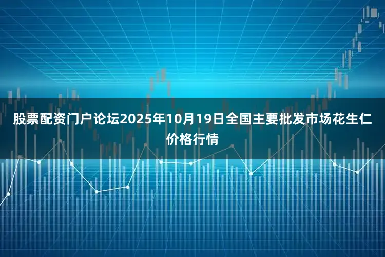股票配资门户论坛2025年10月19日全国主要批发市场花生仁价格行情