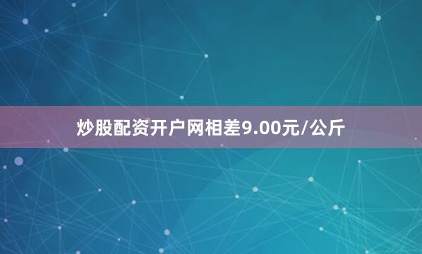 炒股配资开户网相差9.00元/公斤