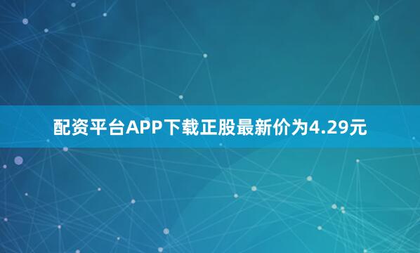 配资平台APP下载正股最新价为4.29元