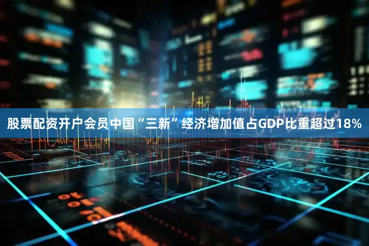 股票配资开户会员中国“三新”经济增加值占GDP比重超过18%