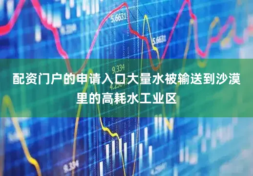 配资门户的申请入口大量水被输送到沙漠里的高耗水工业区